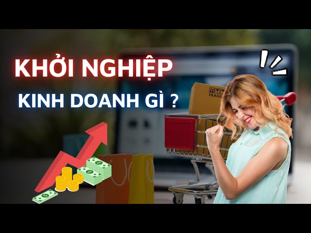 Kinh doanh gì – Cẩm nang chọn mặt hàng phù hợp để làm giàu nhanh chóng